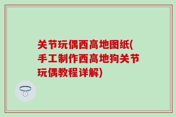 关节玩偶西高地图纸(手工制作西高地狗关节玩偶教程详解)-第1张图片-氨糖科普网 关节玩偶西高地图纸(手工制作西高地狗关节玩偶教程详解)-第1张图片-氨糖科普网