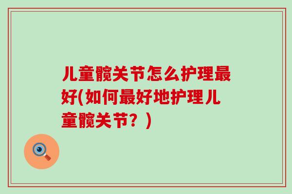 儿童髋关节怎么护理最好(如何最好地护理儿童髋关节？)-第1张图片-氨糖科普网