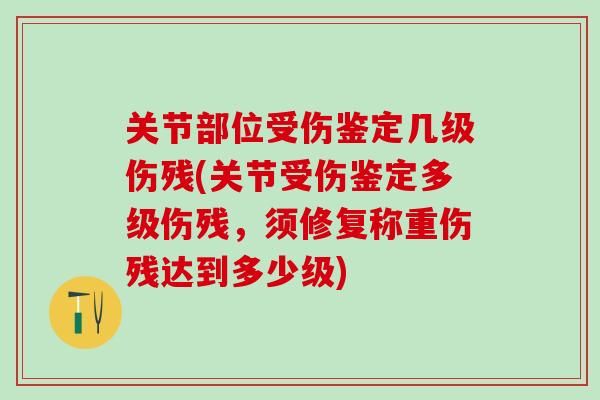 关节部位受伤鉴定几级伤残(关节受伤鉴定多级伤残,须修复称重伤残达到多少级)-第1张图片-氨糖科普网 关节部位受伤鉴定几级伤残(关节受伤鉴定多级伤残,须修复称重伤残达到多少级)-第1张图片-氨糖科普网