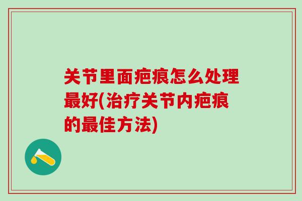 关节里面疤痕怎么处理最好(治疗关节内疤痕的最佳方法)-第1张图片-氨糖科普网 关节里面疤痕怎么处理最好(治疗关节内疤痕的最佳方法)-第1张图片-氨糖科普网