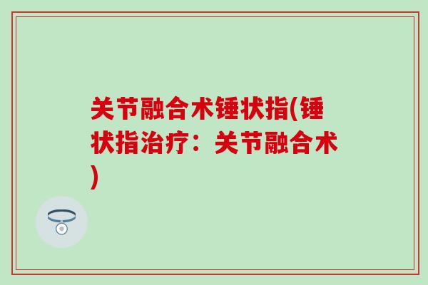 关节融合术锤状指(锤状指治疗：关节融合术)-第1张图片-氨糖科普网