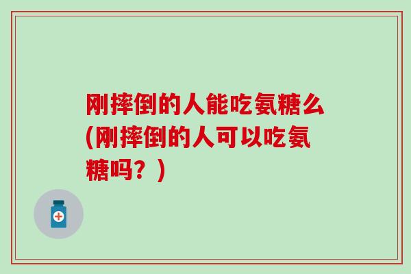 刚摔倒的人能吃氨糖么(刚摔倒的人可以吃氨糖吗?)-第1张图片-氨糖科普网 刚摔倒的人能吃氨糖么(刚摔倒的人可以吃氨糖吗?)-第1张图片-氨糖科普网