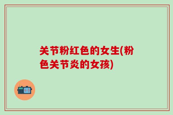 关节粉红色的女生(粉色关节炎的女孩)-第1张图片-氨糖科普网