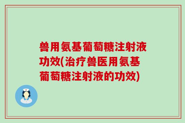 兽用氨基葡萄糖注射液功效(治疗兽医用氨基葡萄糖注射液的功效)-第1张图片-氨糖科普网 兽用氨基葡萄糖注射液功效(治疗兽医用氨基葡萄糖注射液的功效)-第1张图片-氨糖科普网