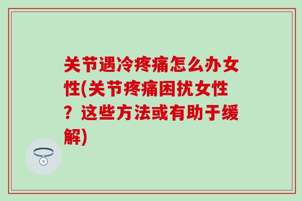关节遇冷疼痛怎么办女性(关节疼痛困扰女性?这些方法或有助于缓解)-第1张图片-氨糖科普网 关节遇冷疼痛怎么办女性(关节疼痛困扰女性?这些方法或有助于缓解)-第1张图片-氨糖科普网