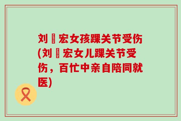 刘畊宏女孩踝关节受伤(刘畊宏女儿踝关节受伤,百忙中亲自陪同就医)-第1张图片-氨糖科普网 刘畊宏女孩踝关节受伤(刘畊宏女儿踝关节受伤,百忙中亲自陪同就医)-第1张图片-氨糖科普网