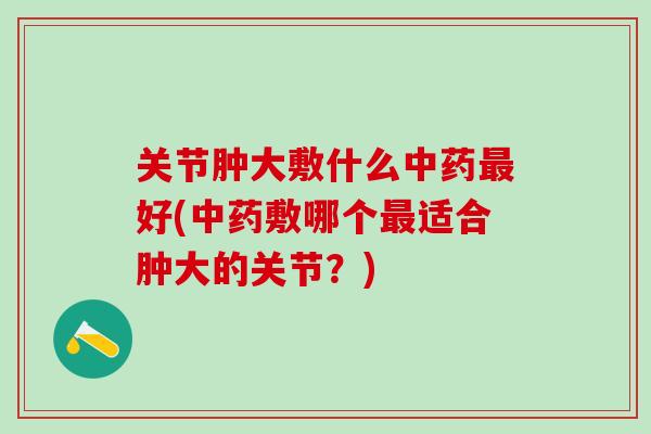 关节肿大敷什么中药最好(中药敷哪个最适合肿大的关节?)-第1张图片-氨糖科普网 关节肿大敷什么中药最好(中药敷哪个最适合肿大的关节?)-第1张图片-氨糖科普网