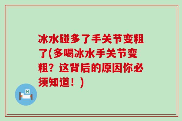 冰水碰多了手关节变粗了(多喝冰水手关节变粗？这背后的原因你必须知道！)-第1张图片-氨糖科普网