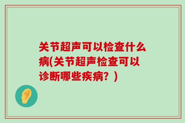 关节超声可以检查什么病(关节超声检查可以诊断哪些疾病?)-第1张图片-氨糖科普网 关节超声可以检查什么病(关节超声检查可以诊断哪些疾病?)-第1张图片-氨糖科普网