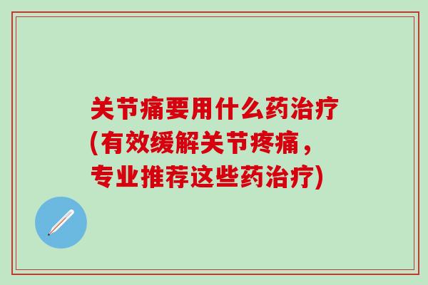 关节痛要用什么药治疗(有效缓解关节疼痛,专业推荐这些药治疗)-第1张图片-氨糖科普网 关节痛要用什么药治疗(有效缓解关节疼痛,专业推荐这些药治疗)-第1张图片-氨糖科普网