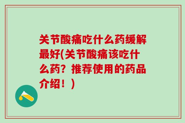 关节酸痛吃什么药缓解最好(关节酸痛该吃什么药?推荐使用的药品介绍!)-第1张图片-氨糖科普网 关节酸痛吃什么药缓解最好(关节酸痛该吃什么药?推荐使用的药品介绍!)-第1张图片-氨糖科普网
