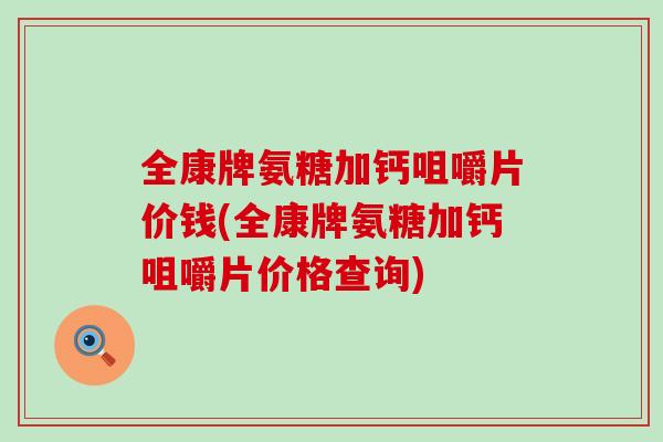 全康牌氨糖加钙咀嚼片价钱(全康牌氨糖加钙咀嚼片价格查询)-第1张图片-氨糖科普网 全康牌氨糖加钙咀嚼片价钱(全康牌氨糖加钙咀嚼片价格查询)-第1张图片-氨糖科普网