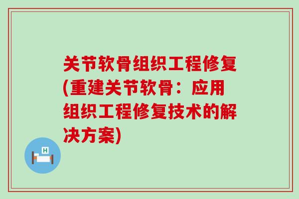 关节软骨组织工程修复(重建关节软骨:应用组织工程修复技术的解决方案)-第1张图片-氨糖科普网 关节软骨组织工程修复(重建关节软骨:应用组织工程修复技术的解决方案)-第1张图片-氨糖科普网