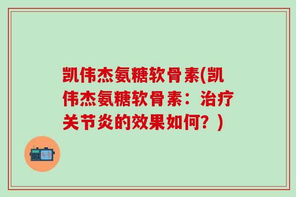 凯伟杰氨糖软骨素(凯伟杰氨糖软骨素：治疗关节炎的效果如何？)-第1张图片-氨糖科普网