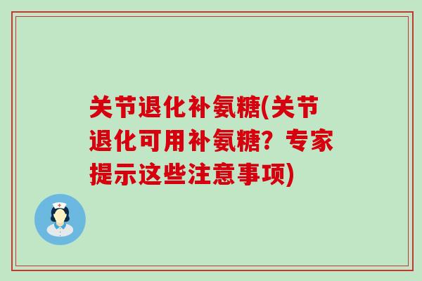 关节退化补氨糖(关节退化可用补氨糖?专家提示这些注意事项)-第1张图片-氨糖科普网 关节退化补氨糖(关节退化可用补氨糖?专家提示这些注意事项)-第1张图片-氨糖科普网