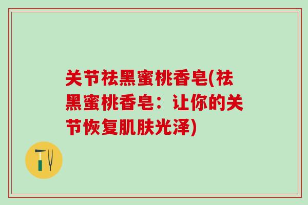 关节祛黑蜜桃香皂(祛黑蜜桃香皂：让你的关节恢复肌肤光泽)-第1张图片-氨糖科普网