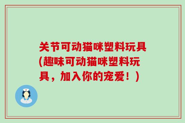 关节可动猫咪塑料玩具(趣味可动猫咪塑料玩具,加入你的宠爱!)-第1张图片-氨糖科普网 关节可动猫咪塑料玩具(趣味可动猫咪塑料玩具,加入你的宠爱!)-第1张图片-氨糖科普网