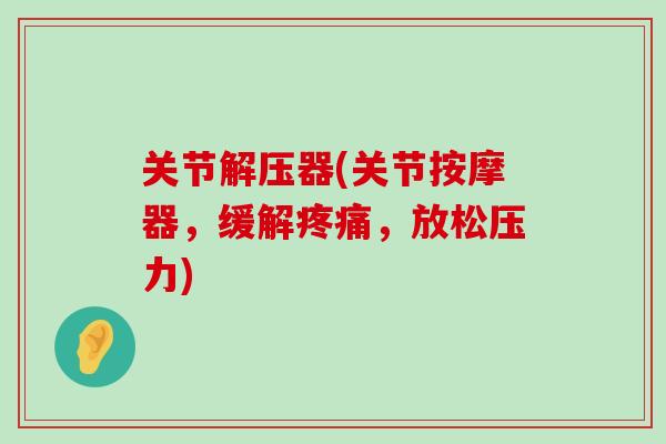 关节解压器(关节按摩器，缓解疼痛，放松压力)-第1张图片-氨糖科普网