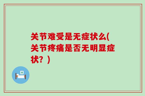 关节难受是无症状么(关节疼痛是否无明显症状?)-第1张图片-氨糖科普网 关节难受是无症状么(关节疼痛是否无明显症状?)-第1张图片-氨糖科普网