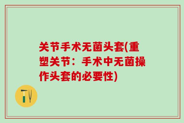 关节手术无菌头套(重塑关节：手术中无菌操作头套的必要性)-第1张图片-氨糖科普网
