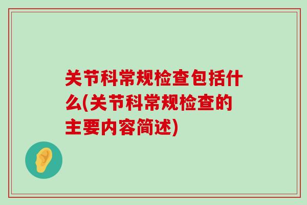 关节科常规检查包括什么(关节科常规检查的主要内容简述)-第1张图片-氨糖科普网 关节科常规检查包括什么(关节科常规检查的主要内容简述)-第1张图片-氨糖科普网
