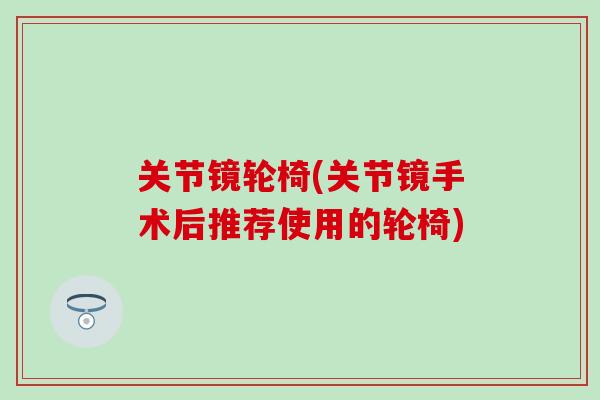 关节镜轮椅(关节镜手术后推荐使用的轮椅)-第1张图片-氨糖科普网 关节镜轮椅(关节镜手术后推荐使用的轮椅)-第1张图片-氨糖科普网