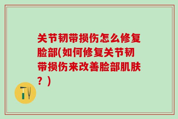 关节韧带损伤怎么修复脸部(如何修复关节韧带损伤来改善脸部肌肤?)-第1张图片-氨糖科普网 关节韧带损伤怎么修复脸部(如何修复关节韧带损伤来改善脸部肌肤?)-第1张图片-氨糖科普网