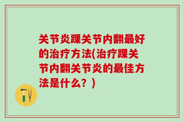 关节炎踝关节内翻最好的治疗方法(治疗踝关节内翻关节炎的最佳方法是什么?)-第1张图片-氨糖科普网 关节炎踝关节内翻最好的治疗方法(治疗踝关节内翻关节炎的最佳方法是什么?)-第1张图片-氨糖科普网