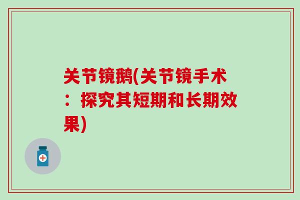 关节镜鹅(关节镜手术:探究其短期和长期效果)-第1张图片-氨糖科普网 关节镜鹅(关节镜手术:探究其短期和长期效果)-第1张图片-氨糖科普网