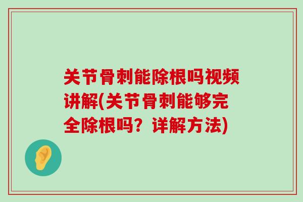 关节骨刺能除根吗视频讲解(关节骨刺能够完全除根吗？详解方法)-第1张图片-氨糖科普网