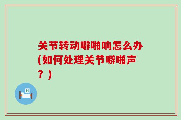 关节转动噼啪响怎么办(如何处理关节噼啪声？)-第1张图片-氨糖科普网