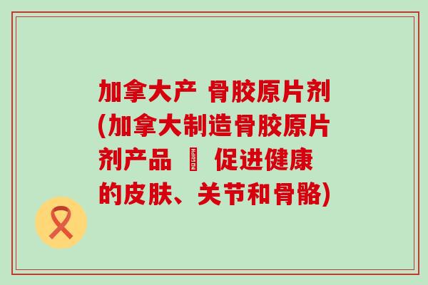 加拿大产 骨胶原片剂(加拿大制造骨胶原片剂产品 – 促进健康的皮肤、关节和骨骼)-第1张图片-氨糖科普网 加拿大产 骨胶原片剂(加拿大制造骨胶原片剂产品 – 促进健康的皮肤、关节和骨骼)-第1张图片-氨糖科普网