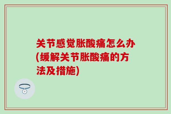 关节感觉胀酸痛怎么办(缓解关节胀酸痛的方法及措施)-第1张图片-氨糖科普网 关节感觉胀酸痛怎么办(缓解关节胀酸痛的方法及措施)-第1张图片-氨糖科普网