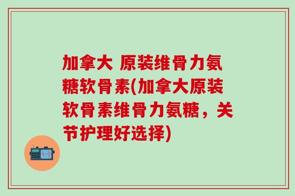 加拿大 原装维骨力氨糖软骨素(加拿大原装软骨素维骨力氨糖,关节护理好选择)-第1张图片-氨糖科普网 加拿大 原装维骨力氨糖软骨素(加拿大原装软骨素维骨力氨糖,关节护理好选择)-第1张图片-氨糖科普网