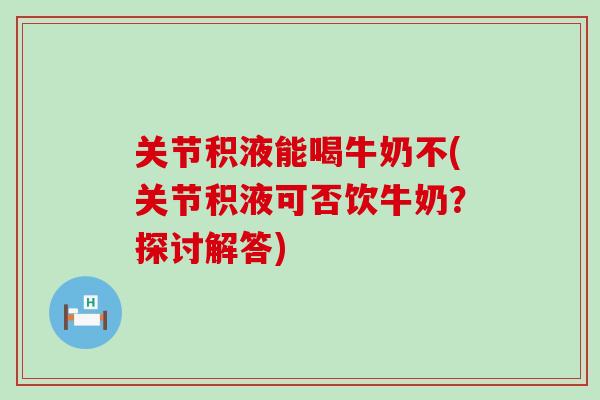 关节积液能喝牛奶不(关节积液可否饮牛奶?探讨解答)-第1张图片-氨糖科普网 关节积液能喝牛奶不(关节积液可否饮牛奶?探讨解答)-第1张图片-氨糖科普网