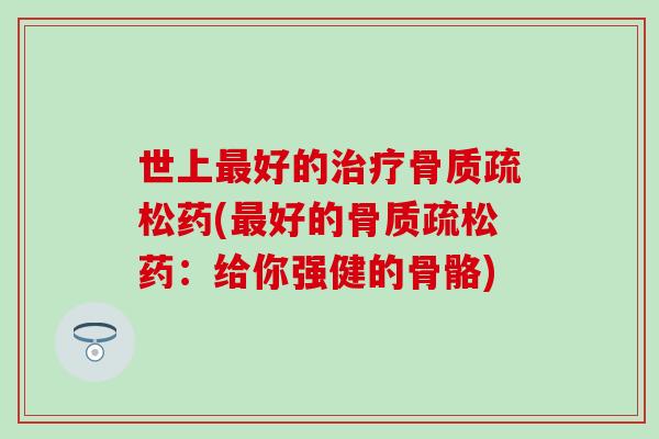 世上最好的治疗骨质疏松药(最好的骨质疏松药:给你强健的骨骼)-第1张图片-氨糖科普网 世上最好的治疗骨质疏松药(最好的骨质疏松药:给你强健的骨骼)-第1张图片-氨糖科普网