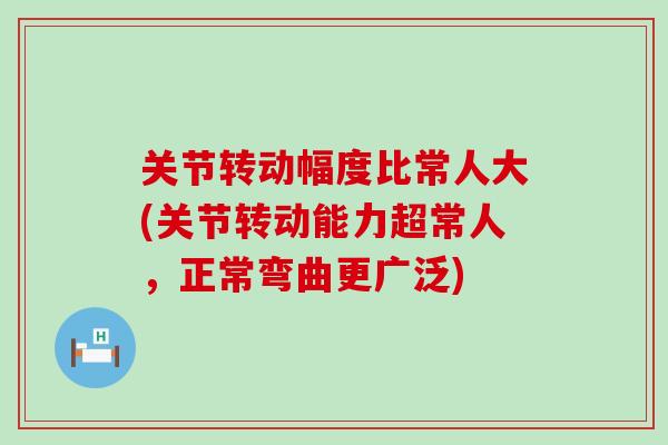 关节转动幅度比常人大(关节转动能力超常人,正常弯曲更广泛)-第1张图片-氨糖科普网 关节转动幅度比常人大(关节转动能力超常人,正常弯曲更广泛)-第1张图片-氨糖科普网