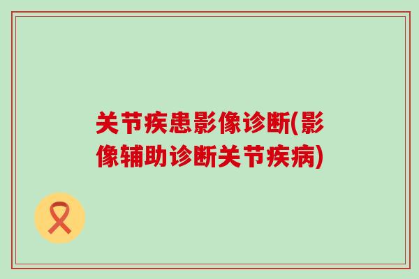 关节疾患影像诊断(影像辅助诊断关节疾病)-第1张图片-氨糖科普网 关节疾患影像诊断(影像辅助诊断关节疾病)-第1张图片-氨糖科普网