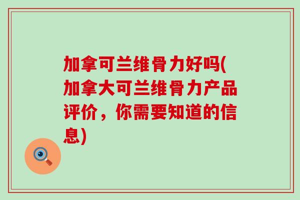 加拿可兰维骨力好吗(加拿大可兰维骨力产品评价,你需要知道的信息)-第1张图片-氨糖科普网 加拿可兰维骨力好吗(加拿大可兰维骨力产品评价,你需要知道的信息)-第1张图片-氨糖科普网