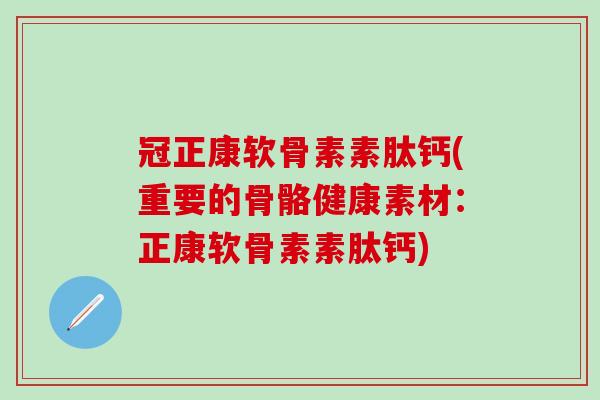 冠正康软骨素素肽钙(重要的骨骼健康素材:正康软骨素素肽钙)-第1张图片-氨糖科普网 冠正康软骨素素肽钙(重要的骨骼健康素材:正康软骨素素肽钙)-第1张图片-氨糖科普网