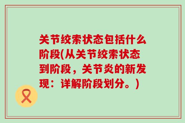 关节绞索状态包括什么阶段(从关节绞索状态到阶段,关节炎的新发现:详解阶段划分。)-第1张图片-氨糖科普网 关节绞索状态包括什么阶段(从关节绞索状态到阶段,关节炎的新发现:详解阶段划分。)-第1张图片-氨糖科普网