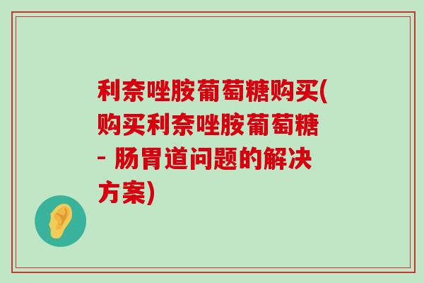 利奈唑胺葡萄糖购买(购买利奈唑胺葡萄糖 - 肠胃道问题的解决方案)-第1张图片-氨糖科普网 利奈唑胺葡萄糖购买(购买利奈唑胺葡萄糖 - 肠胃道问题的解决方案)-第1张图片-氨糖科普网