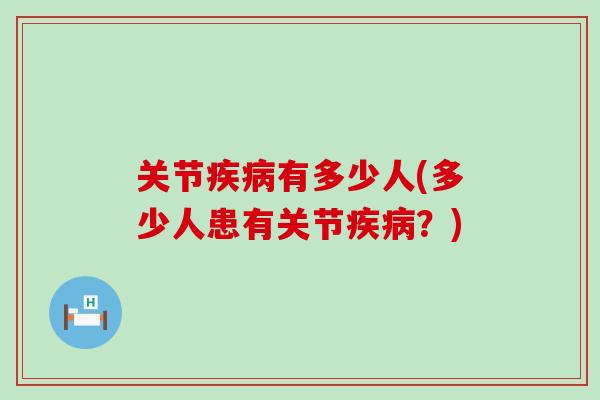关节疾病有多少人(多少人患有关节疾病？)-第1张图片-氨糖科普网
