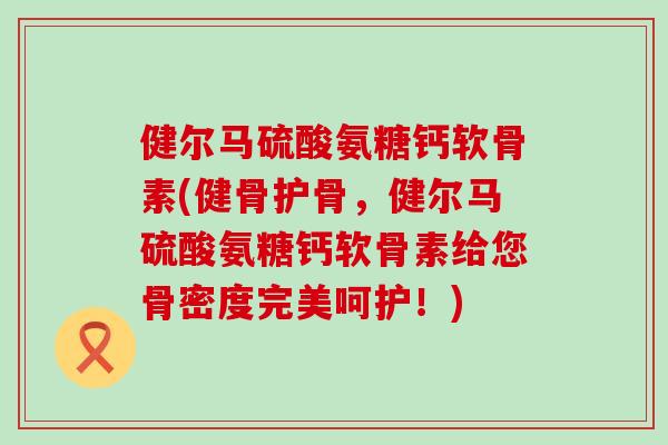 健尔马硫酸氨糖钙软骨素(健骨护骨,健尔马硫酸氨糖钙软骨素给您骨密度完美呵护!)-第1张图片-氨糖科普网 健尔马硫酸氨糖钙软骨素(健骨护骨,健尔马硫酸氨糖钙软骨素给您骨密度完美呵护!)-第1张图片-氨糖科普网