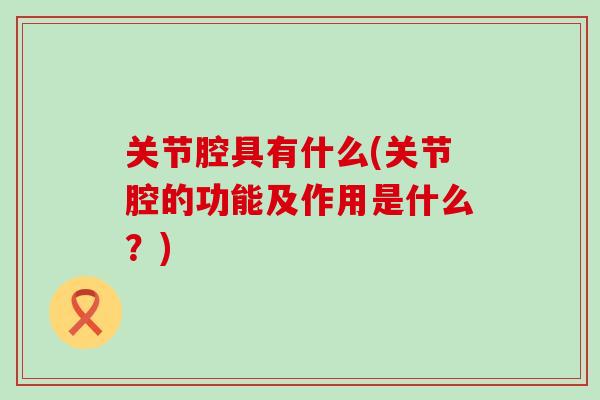关节腔具有什么(关节腔的功能及作用是什么?)-第1张图片-氨糖科普网 关节腔具有什么(关节腔的功能及作用是什么?)-第1张图片-氨糖科普网