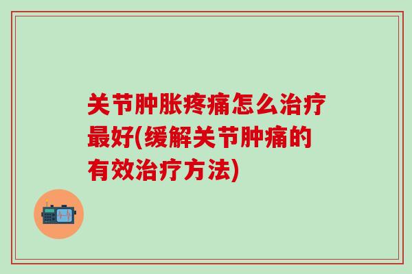 关节肿胀疼痛怎么治疗最好(缓解关节肿痛的有效治疗方法)-第1张图片-氨糖科普网 关节肿胀疼痛怎么治疗最好(缓解关节肿痛的有效治疗方法)-第1张图片-氨糖科普网