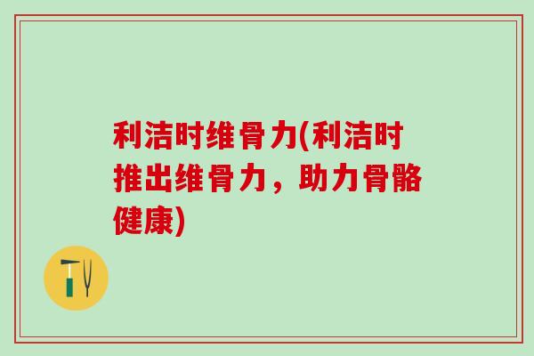 利洁时维骨力(利洁时推出维骨力,助力骨骼健康)-第1张图片-氨糖科普网 利洁时维骨力(利洁时推出维骨力,助力骨骼健康)-第1张图片-氨糖科普网