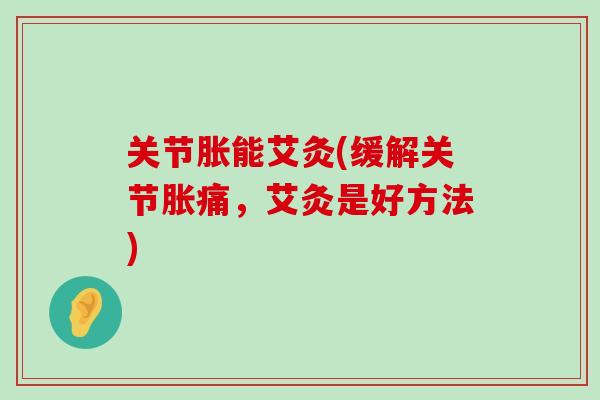 关节胀能艾灸(缓解关节胀痛,艾灸是好方法)-第1张图片-氨糖科普网 关节胀能艾灸(缓解关节胀痛,艾灸是好方法)-第1张图片-氨糖科普网