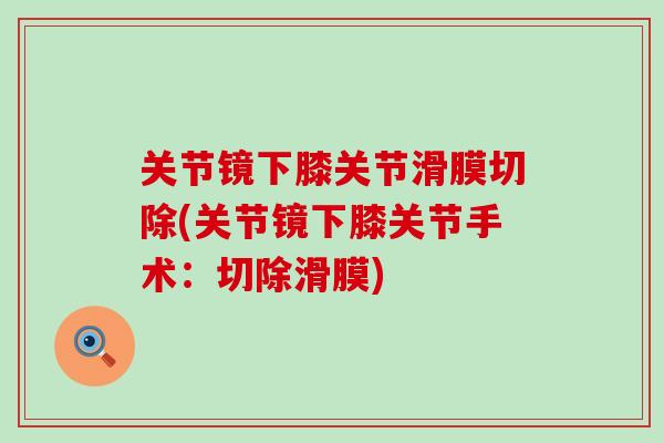 关节镜下膝关节滑膜切除(关节镜下膝关节手术:切除滑膜)-第1张图片-氨糖科普网 关节镜下膝关节滑膜切除(关节镜下膝关节手术:切除滑膜)-第1张图片-氨糖科普网