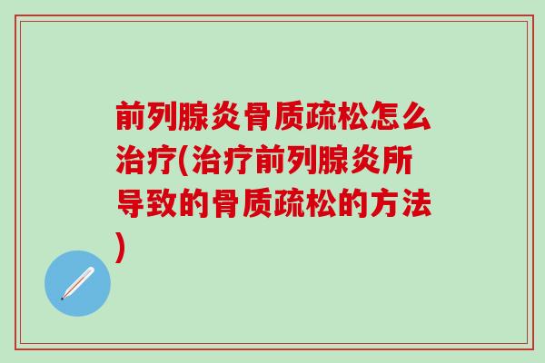 前列腺炎骨质疏松怎么治疗(治疗前列腺炎所导致的骨质疏松的方法)-第1张图片-氨糖科普网
